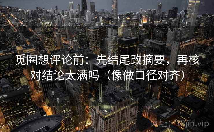 觅圈想评论前:先结尾改摘要,再核对结论太满吗(像做口径对齐) 觅圈想评论前:先结尾改摘要,再核对结论太满吗(像做口径对齐)