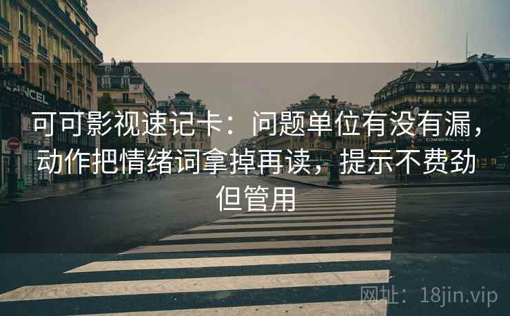 可可影视速记卡:问题单位有没有漏,动作把情绪词拿掉再读,提示不费劲但管用 可可影视速记卡:问题单位有没有漏,动作把情绪词拿掉再读,提示不费劲但管用