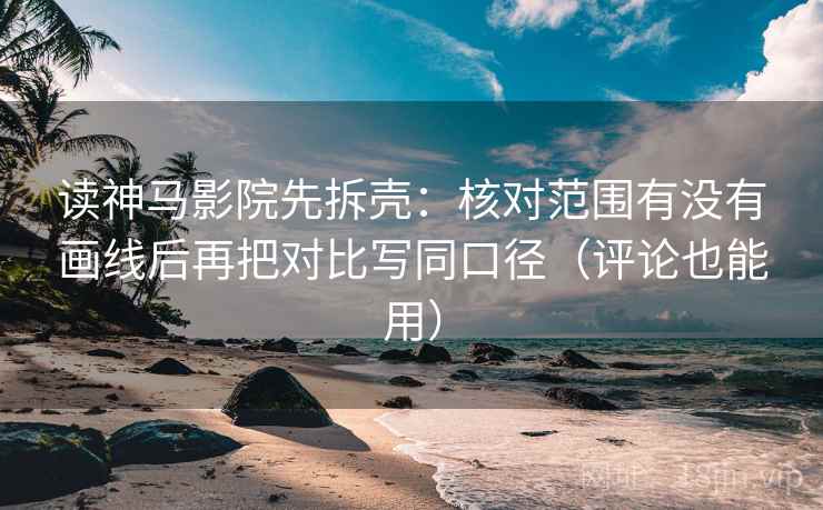 读神马影院先拆壳：核对范围有没有画线后再把对比写同口径（评论也能用）
