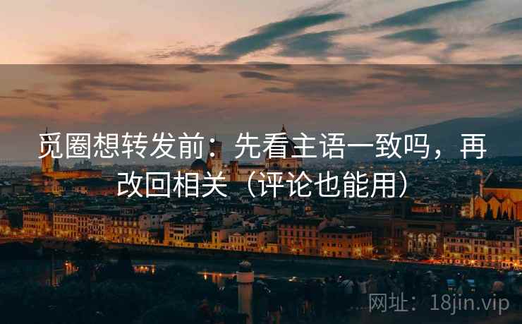 觅圈想转发前：先看主语一致吗，再改回相关（评论也能用）