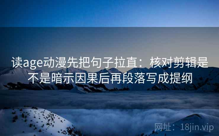 读age动漫先把句子拉直:核对剪辑是不是暗示因果后再段落写成提纲 读age动漫先把句子拉直:核对剪辑是不是暗示因果后再段落写成提纲