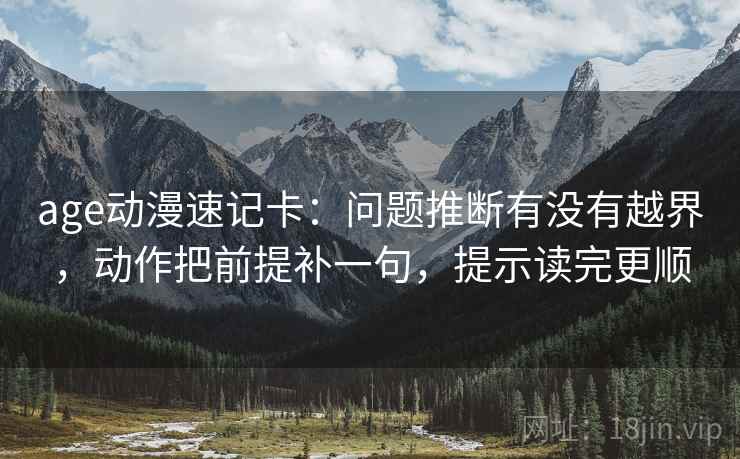 age动漫速记卡：问题推断有没有越界，动作把前提补一句，提示读完更顺