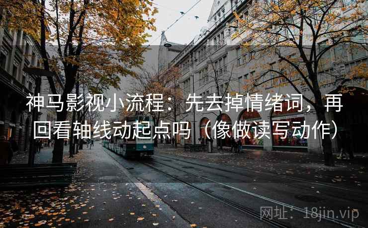 神马影视小流程：先去掉情绪词，再回看轴线动起点吗（像做读写动作）
