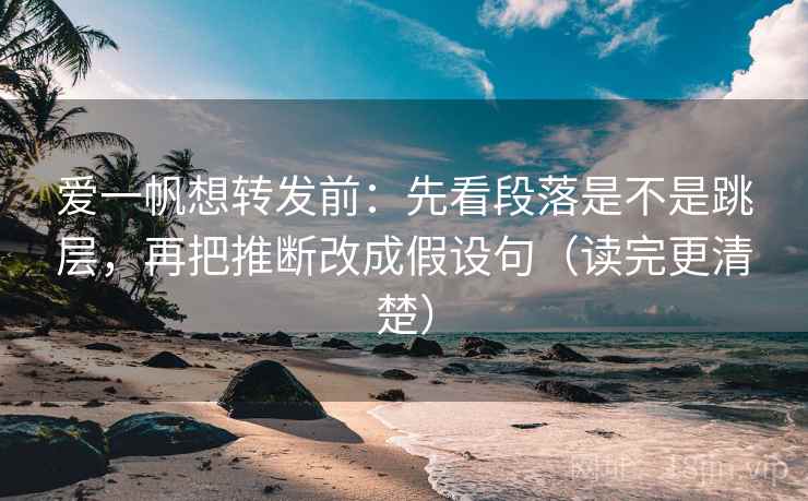 爱一帆想转发前:先看段落是不是跳层,再把推断改成假设句(读完更清楚) 爱一帆想转发前:先看段落是不是跳层,再把推断改成假设句(读完更清楚)